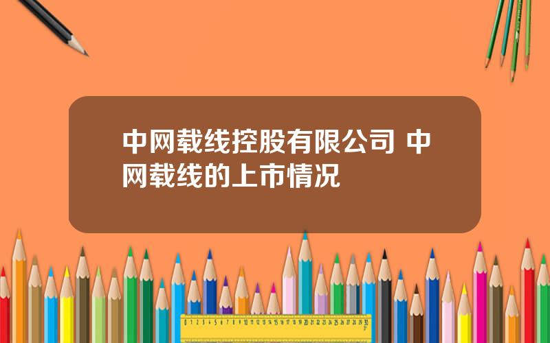 中网载线控股有限公司 中网载线的上市情况